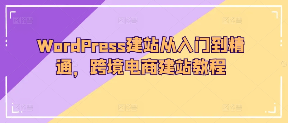 WordPress建站从入门到精通，跨境电商建站教程-第一资源库