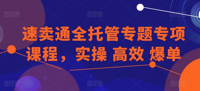 速卖通全托管专题专项课程，实操 高效 爆单-第一资源库