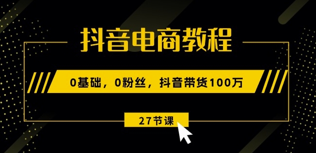 抖音电商教程：0基础，0粉丝，抖音带货100w(27节视频课)-第一资源库