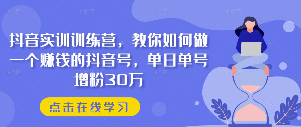 抖音实训训练营，教你如何做一个赚钱的抖音号，单日单号增粉30万-第一资源库