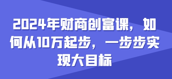 2024年财商创富课，如何从10w起步，一步步实现大目标-第一资源库