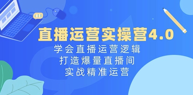 直播运营实操营4.0：学会直播运营逻辑，打造爆量直播间，实战精准运营-第一资源库