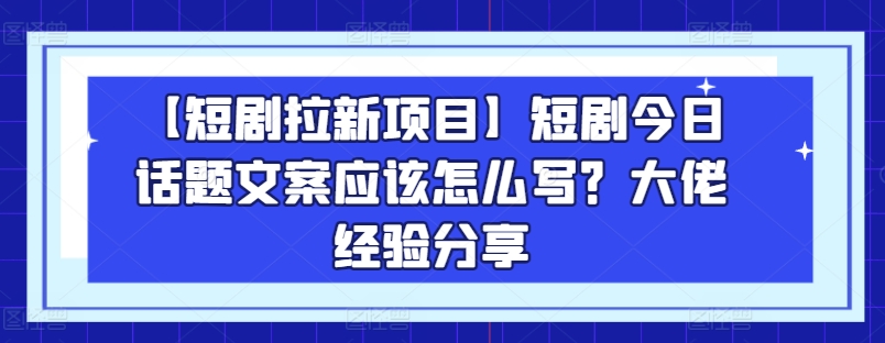 【短剧拉新项目】短剧今日话题文案应该怎么写？大佬经验分享-第一资源库