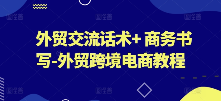 外贸交流话术+ 商务书写-外贸跨境电商教程-第一资源库