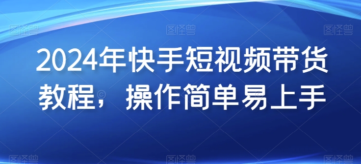 2024年快手短视频带货教程，操作简单易上手-第一资源库