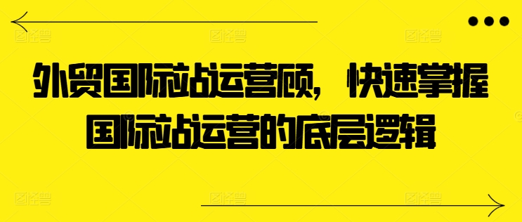 外贸国际站运营顾问，快速掌握国际站运营的底层逻辑-第一资源库