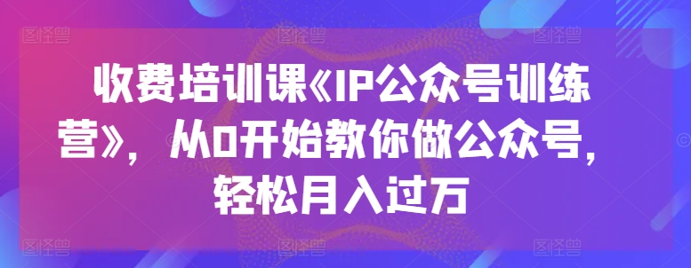 收费培训课《IP公众号训练营》，从0开始教你做公众号，轻松月入过万-第一资源库