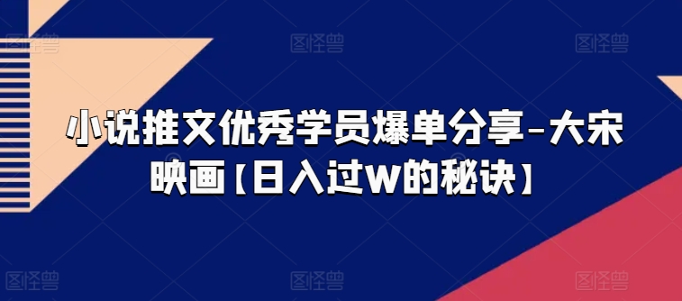 小说推文优秀学员爆单分享-大宋映画【日入过W的秘诀】-第一资源库