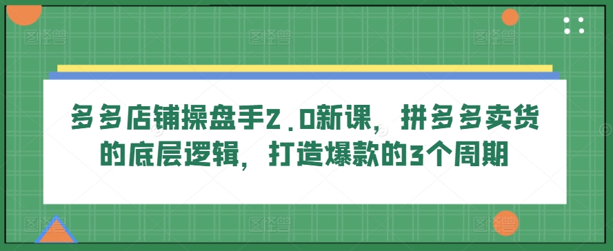 多多店铺操盘手2.0新课，拼多多卖货的底层逻辑，打造爆款的3个周期-第一资源库