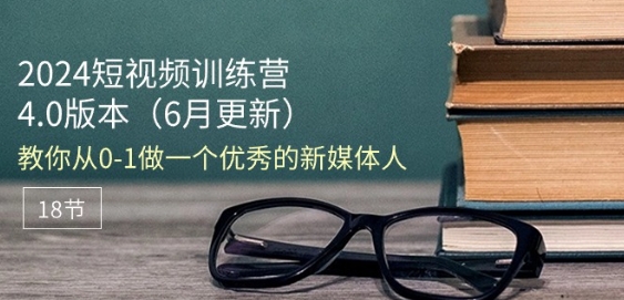 2024短视频训练营-6月4.0版本：教你从0-1做一个优秀的新媒体人(18节)-第一资源库