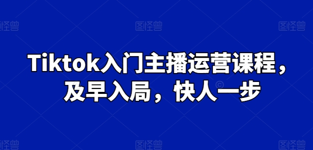 Tiktok入门主播运营课程，及早入局，快人一步-第一资源库