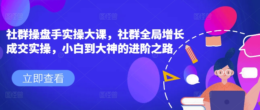 社群操盘手实操大课，社群全局增长成交实操，小白到大神的进阶之路-第一资源库