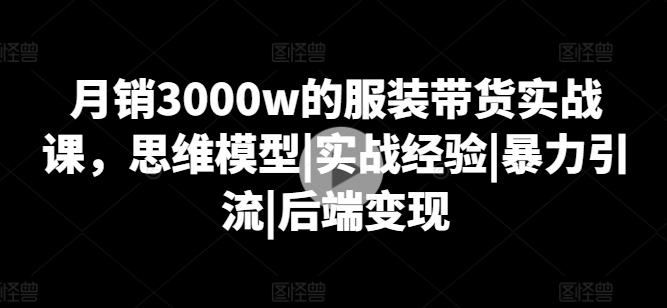 月销3000w的服装带货实战课，思维模型|实战经验|暴力引流|后端变现-第一资源库