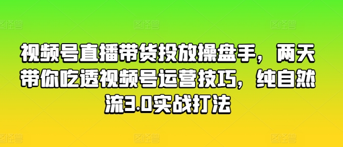 视频号直播带货投放操盘手，两天带你吃透视频号运营技巧，纯自然流3.0实战打法-第一资源库