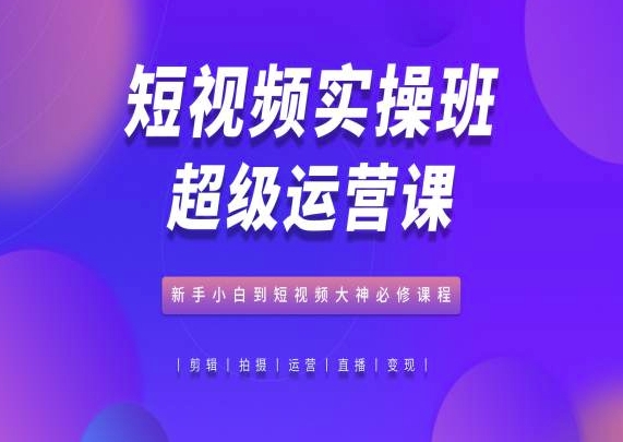 短视频实操班超级运营课，新手小白到短视频大神必修课程-第一资源库