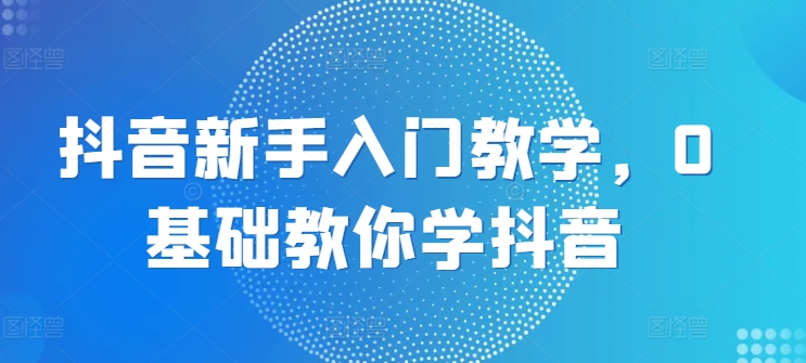 抖音新手入门教学，0基础教你学抖音-第一资源库