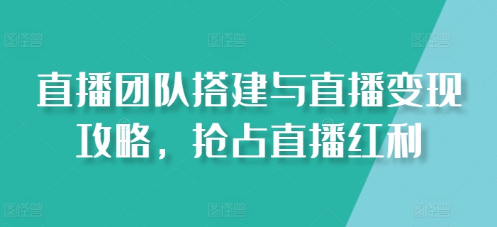 直播团队搭建与直播变现攻略，抢占直播红利-第一资源库