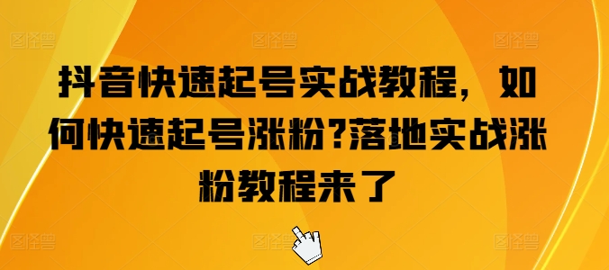 抖音快速起号实战教程，如何快速起号涨粉?落地实战涨粉教程来了-第一资源库