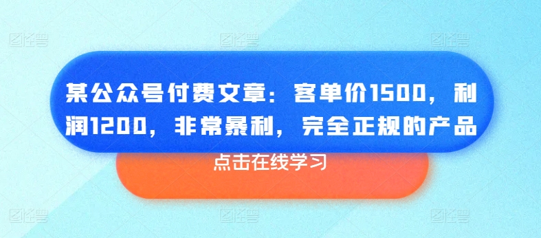 某公众号付费文章：客单价1500，利润1200，非常暴利，完全正规的产品-第一资源库