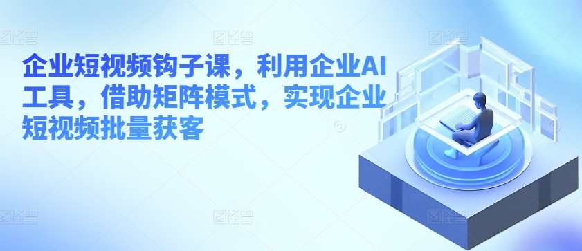 企业短视频钩子课，利用企业AI工具，借助矩阵模式，实现企业短视频批量获客-第一资源库