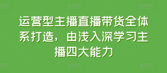 运营型主播直播带货全体系打造，由浅入深学习主播四大能力-第一资源库