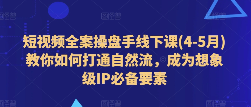 短视频全案操盘手线下课(4-5月)教你如何打通自然流，成为想象级IP必备要素-第一资源库