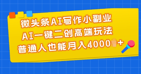 微头条AI写作小副业，AI一键二创高端玩法 普通人也能月入4000+【揭秘】-第一资源库