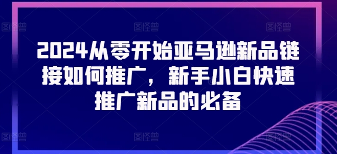 2024从零开始亚马逊新品链接如何推广，新手小白快速推广新品的必备-第一资源库