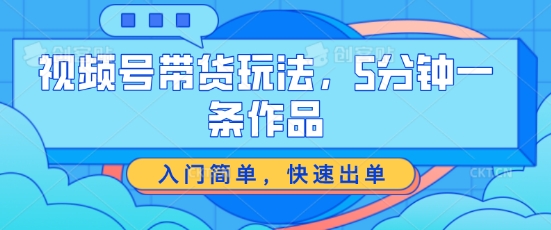 视频号带货玩法，5分钟一条作品，入门简单，快速出单【揭秘】-第一资源库