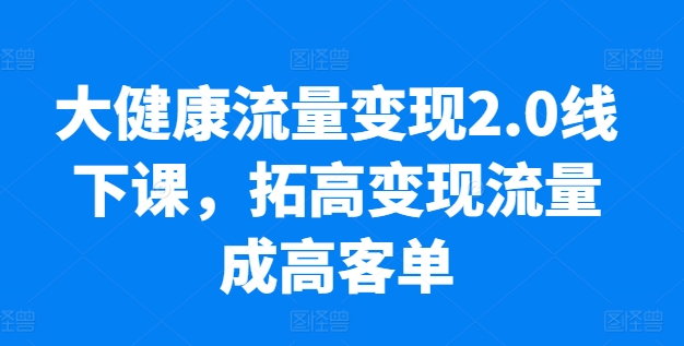 大健康流量变现2.0线下课，​拓高变现流量成高客单，业绩10倍增长，低粉高变现，只讲落地实操-第一资源库