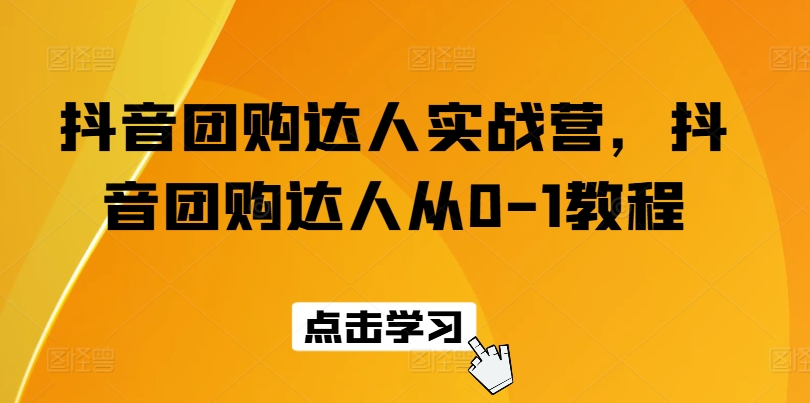 抖音团购达人实战营，抖音团购达人从0-1教程-第一资源库