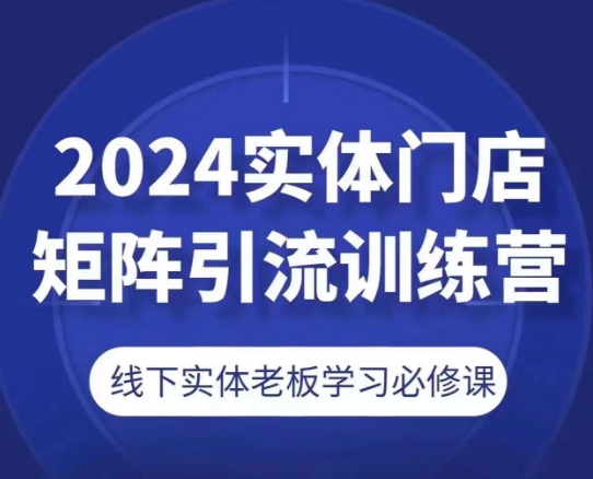 2024实体门店矩阵引流训练营，线下实体老板学习必修课-第一资源库