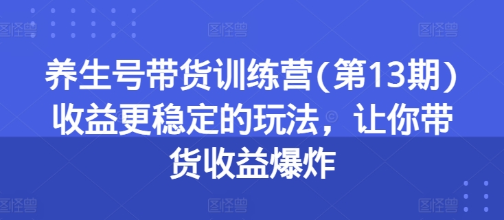 养生号带货训练营(第13期)收益更稳定的玩法，让你带货收益爆炸-第一资源库