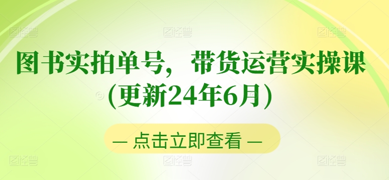 图书实拍单号，带货运营实操课(更新24年6月)，0粉起号，老号转型，零基础入门+进阶-第一资源库