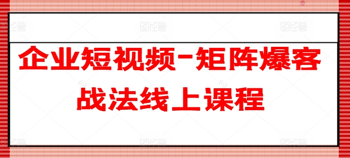 企业短视频-矩阵爆客战法线上课程-第一资源库