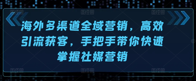 海外多渠道全域营销，高效引流获客，手把手带你快速掌握社媒营销-第一资源库