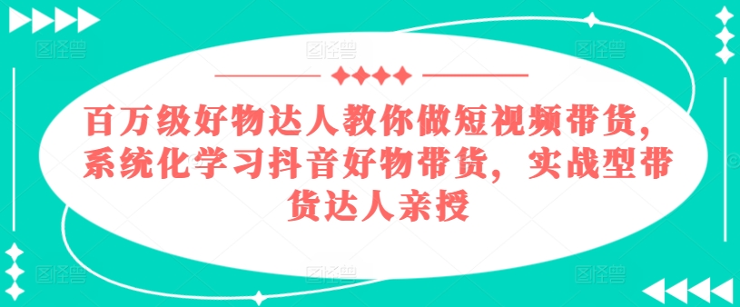 百万级好物达人教你做短视频带货，系统化学习抖音好物带货，实战型带货达人亲授-第一资源库