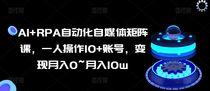 AI+RPA自动化自媒体矩阵课，一人操作10+账号，变现月入0~月入10w-第一资源库