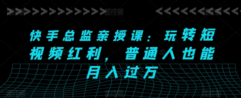 快手总监亲授课：玩转短视频红利，普通人也能月入过万-第一资源库