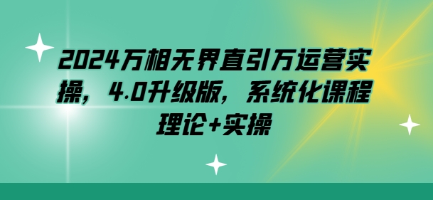 2024万相无界直引万运营实操，4.0升级版，系统化课程 理论+实操-第一资源库