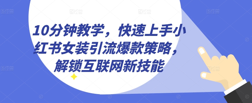 10分钟教学，快速上手小红书女装引流爆款策略，解锁互联网新技能【揭秘】-第一资源库