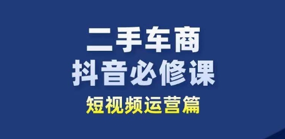 二手车商抖音必修课短视频运营，二手车行业从业者新赛道-第一资源库