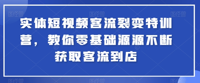 实体短视频客流裂变特训营，教你零基础源源不断获取客流到店-第一资源库