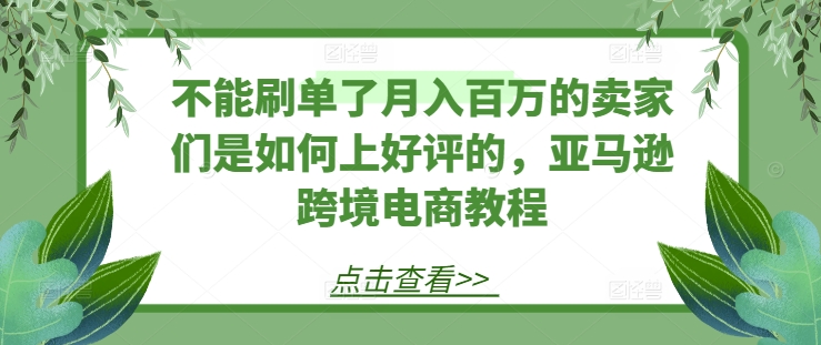 不能刷单了月入百万的卖家们是如何上好评的，亚马逊跨境电商教程-第一资源库