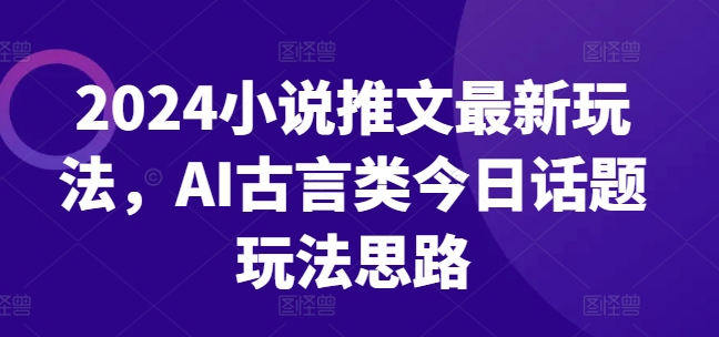 2024小说推文最新玩法，AI古言类今日话题玩法思路-第一资源库