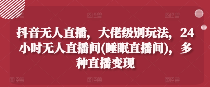 抖音无人直播，大佬级别玩法，24小时无人直播间(睡眠直播间)，多种直播变现【揭秘】-第一资源库