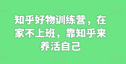 知乎好物训练营，在家不上班，靠知乎来养活自己-第一资源库