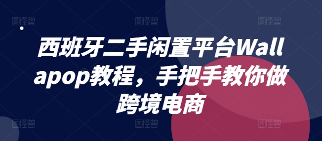 西班牙二手闲置平台Wallapop教程，手把手教你做跨境电商-第一资源库