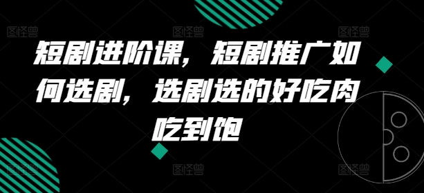 短剧进阶课，短剧推广如何选剧，选剧选的好吃肉吃到饱-第一资源库