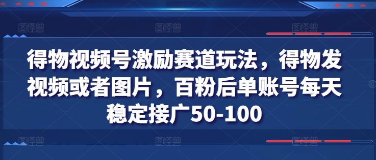 得物视频号激励赛道玩法，得物发视频或者图片，百粉后单账号每天稳定接广50-100-第一资源库